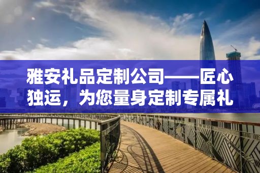 雅安礼品定制公司——匠心独运，为您量身定制专属礼品